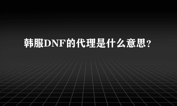 韩服DNF的代理是什么意思？