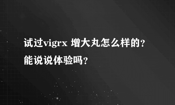 试过vigrx 增大丸怎么样的？能说说体验吗？