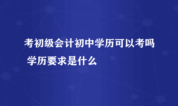 考初级会计初中学历可以考吗 学历要求是什么