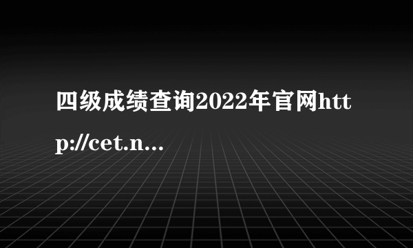 四级成绩查询2022年官网http://cet.neea.edu.cn/cet