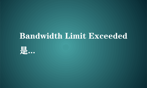 Bandwidth Limit Exceeded是什么意思