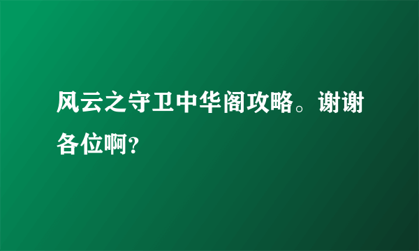 风云之守卫中华阁攻略。谢谢各位啊？