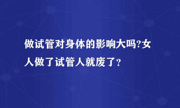 做试管对身体的影响大吗?女人做了试管人就废了？