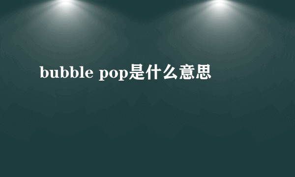 bubble pop是什么意思