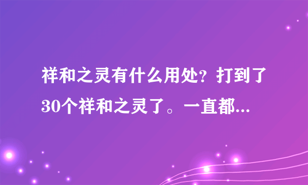 祥和之灵有什么用处？打到了30个祥和之灵了。一直都没用过，麻烦好心人指点下祥和之灵改怎么用才合理？