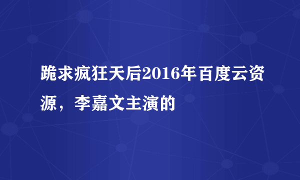 跪求疯狂天后2016年百度云资源，李嘉文主演的