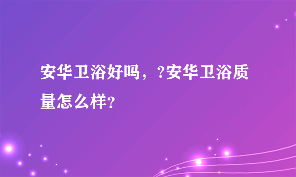 安华卫浴好吗，?安华卫浴质量怎么样？