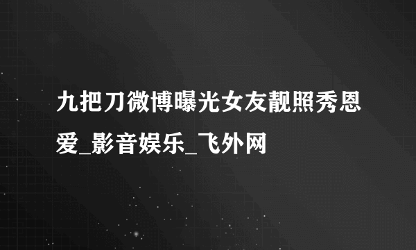 九把刀微博曝光女友靓照秀恩爱_影音娱乐_飞外网