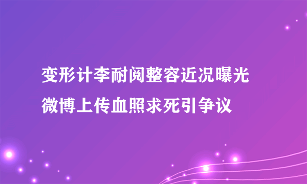 变形计李耐阅整容近况曝光 微博上传血照求死引争议