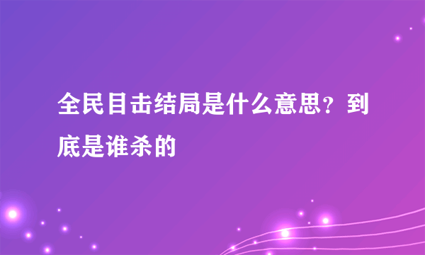 全民目击结局是什么意思？到底是谁杀的