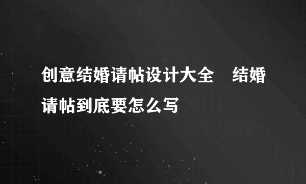 创意结婚请帖设计大全　结婚请帖到底要怎么写