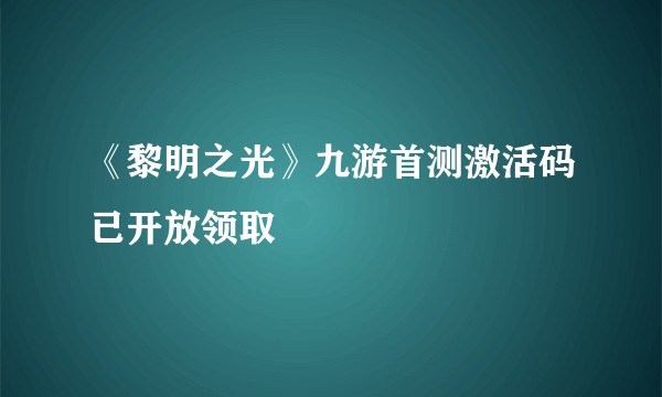 《黎明之光》九游首测激活码已开放领取