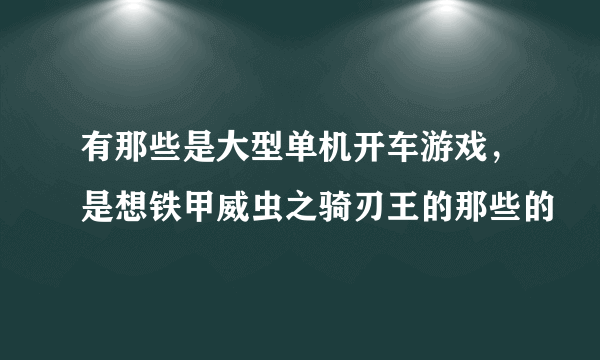 有那些是大型单机开车游戏，是想铁甲威虫之骑刃王的那些的