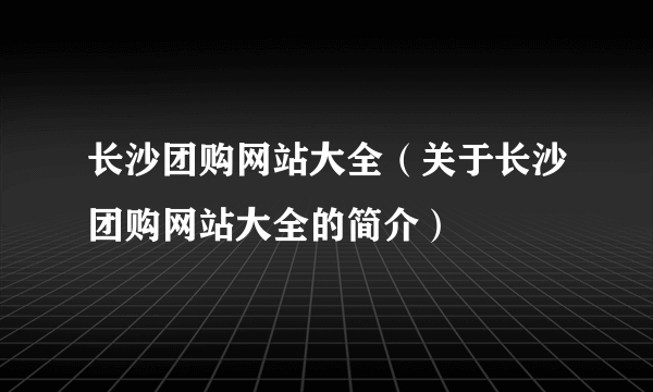 长沙团购网站大全（关于长沙团购网站大全的简介）