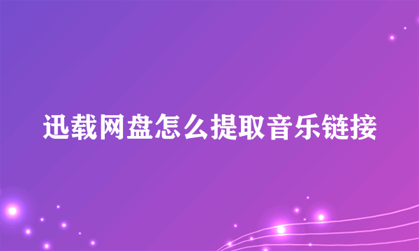 迅载网盘怎么提取音乐链接