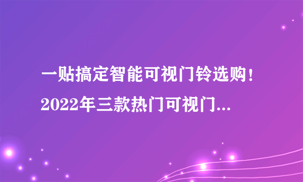 一贴搞定智能可视门铃选购！2022年三款热门可视门铃横向对比来看看，哪种更适合你？