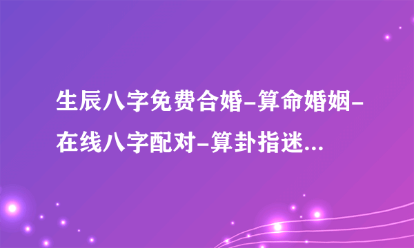 生辰八字免费合婚-算命婚姻-在线八字配对-算卦指迷算命婚姻占卜