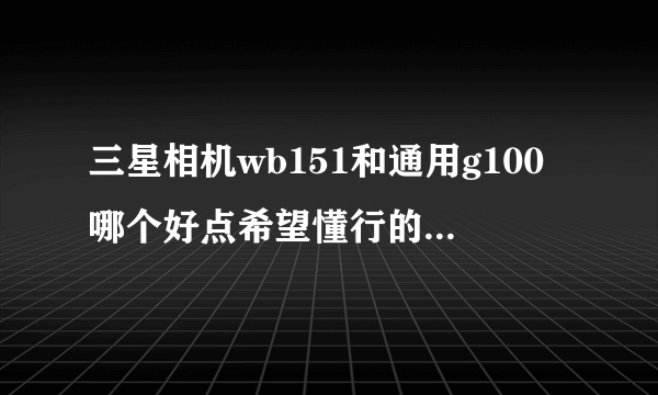 三星相机wb151和通用g100哪个好点希望懂行的朋友给指点一下