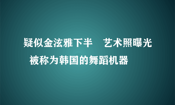 疑似金泫雅下半婐艺术照曝光  被称为韩国的舞蹈机器