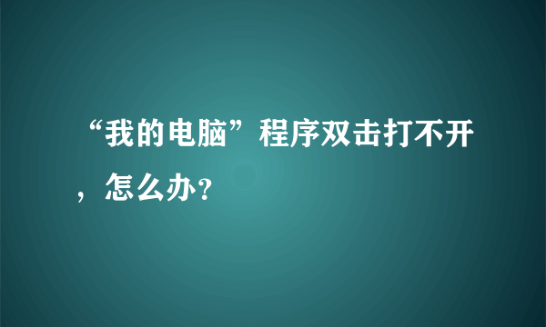 “我的电脑”程序双击打不开，怎么办？