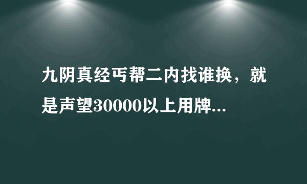 九阴真经丐帮二内找谁换，就是声望30000以上用牌子换的那种。