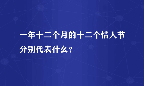 一年十二个月的十二个情人节分别代表什么？