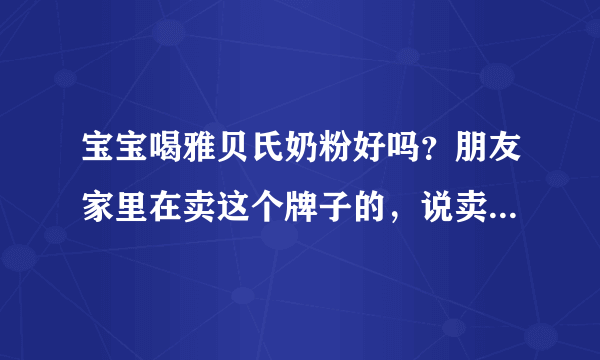 宝宝喝雅贝氏奶粉好吗？朋友家里在卖这个牌子的，说卖给我比较...