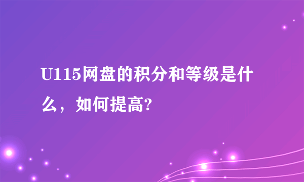 U115网盘的积分和等级是什么，如何提高?