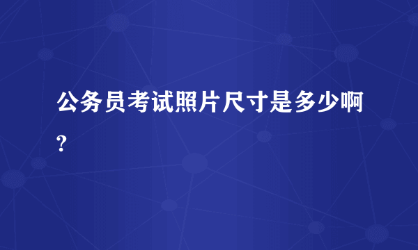 公务员考试照片尺寸是多少啊?