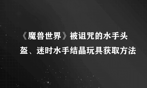 《魔兽世界》被诅咒的水手头盔、迷时水手结晶玩具获取方法