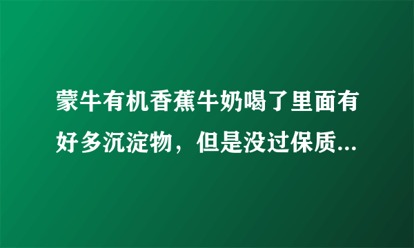 蒙牛有机香蕉牛奶喝了里面有好多沉淀物，但是没过保质期，请问是不是坏了？？？