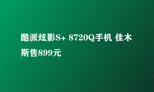 酷派炫影S+ 8720Q手机 佳木斯售899元