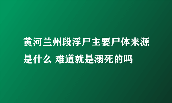 黄河兰州段浮尸主要尸体来源是什么 难道就是溺死的吗