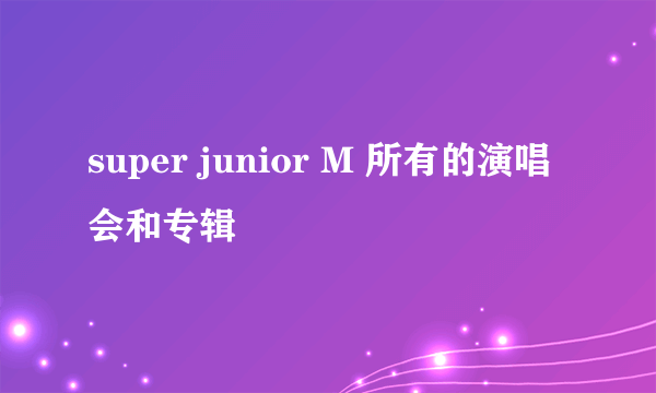 super junior M 所有的演唱会和专辑