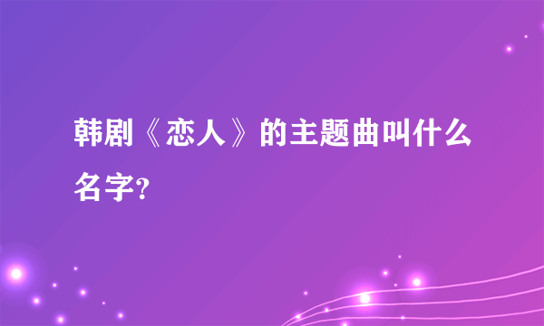 韩剧《恋人》的主题曲叫什么名字？