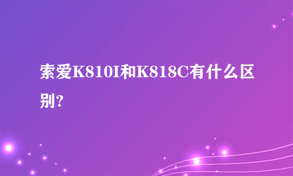 索爱K810I和K818C有什么区别?