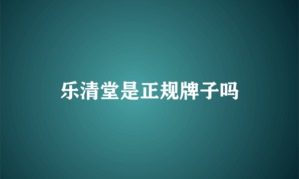 乐清堂是正规牌子吗