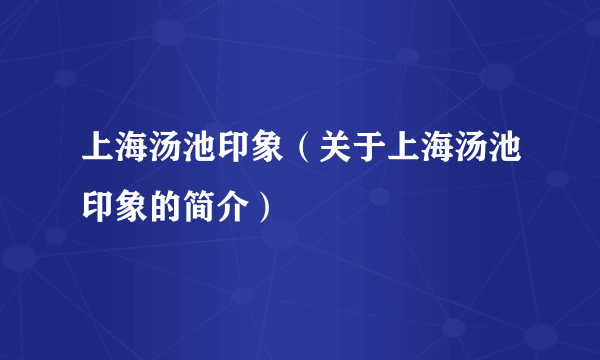 上海汤池印象（关于上海汤池印象的简介）