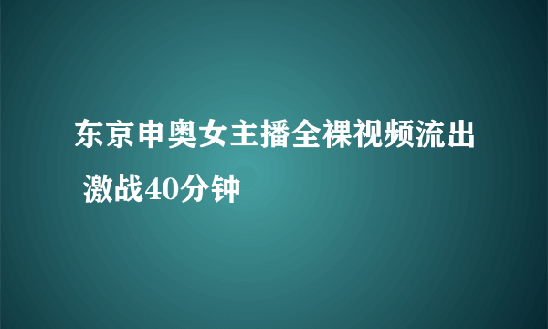 东京申奥女主播全裸视频流出 激战40分钟