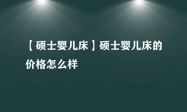 【硕士婴儿床】硕士婴儿床的价格怎么样