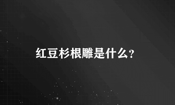 红豆杉根雕是什么？