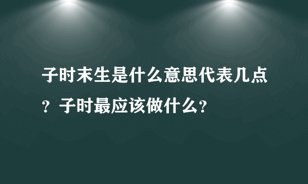 子时末生是什么意思代表几点？子时最应该做什么？