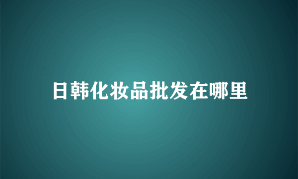 日韩化妆品批发在哪里