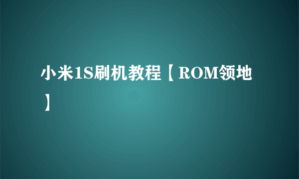 小米1S刷机教程【ROM领地】