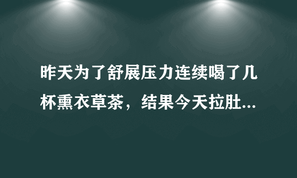 昨天为了舒展压力连续喝了几杯熏衣草茶，结果今天拉肚...