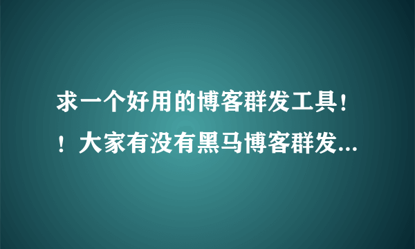 求一个好用的博客群发工具！！大家有没有黑马博客群发工具破解版??？求好心人！！！！！！！在线等