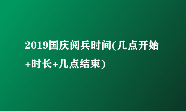 2019国庆阅兵时间(几点开始+时长+几点结束)