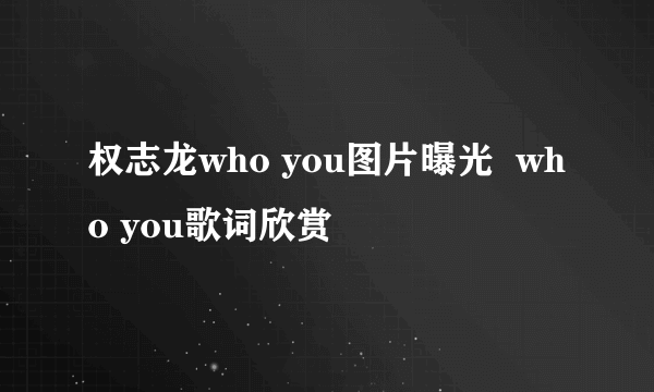 权志龙who you图片曝光  who you歌词欣赏