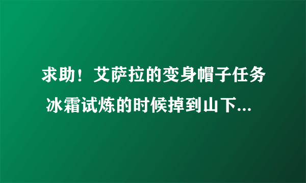 求助！艾萨拉的变身帽子任务 冰霜试炼的时候掉到山下了肿么办...那山顶是传送上去的？传送点在哪儿？