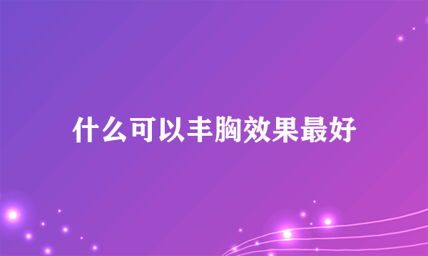 什么可以丰胸效果最好